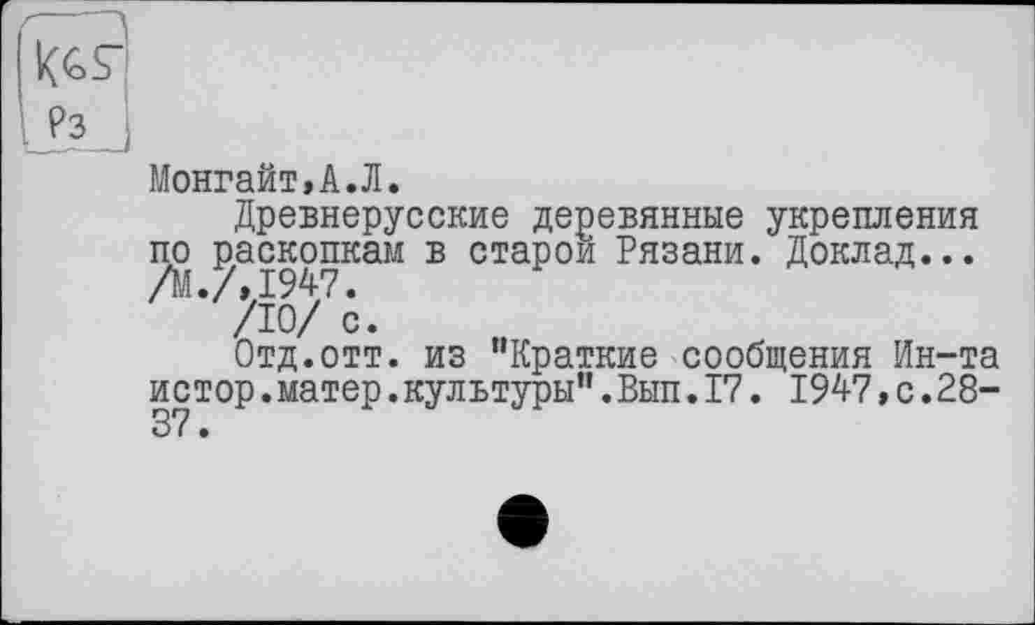 ﻿Монгайт,А.Л.
Древнерусские деревянные укрепления по раскопкам в старой Рязани. Доклад... /М.Л1947.
/10/ с.
Отд.отт. из "Краткие сообщения Ин-та истор.матер.культуры".Вып.17. 1947,с.28-37.